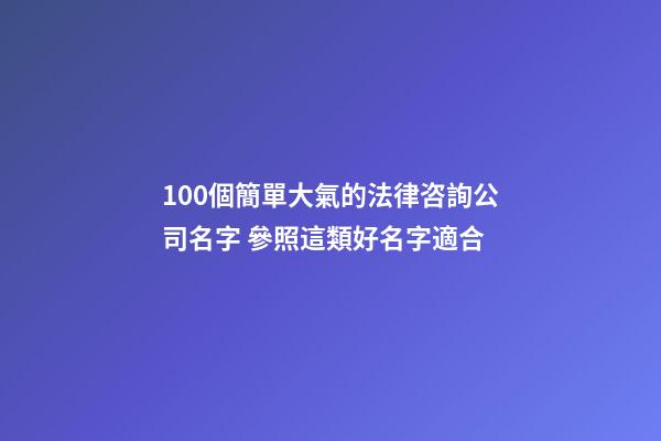 100個簡單大氣的法律咨詢公司名字 參照這類好名字適合-第1張-公司起名-玄機派